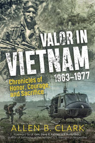 Title: Valor in Vietnam: Chronicles of Honor, Courage and Sacrifice: 1963 - 1977, Author: Allen B. Clark