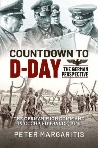 Title: Countdown to D-Day: The German Perspective: The German High Command in Occupied France, 1944, Author: Peter Margaritis