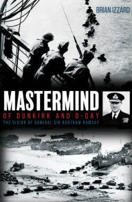 Title: Mastermind of Dunkirk and D-Day: The Vision of Admiral Sir Bertram Ramsay, Author: Brian Izzard