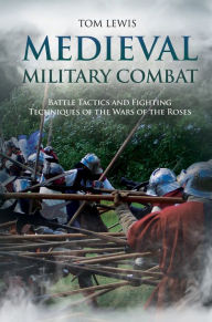 Title: Medieval Military Combat: Battle Tactics and Fighting Techniques of the Wars of the Roses, Author: Tom Lewis