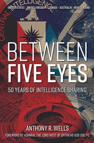 Title: Between Five Eyes: 50 Years of Intelligence Sharing, Author: Anthony R Wells