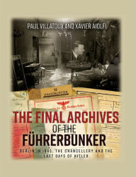 Title: The Final Archives of the Führerbunker: Berlin in 1945, the Chancellery and the Last Days of Hitler, Author: Paul Villatoux