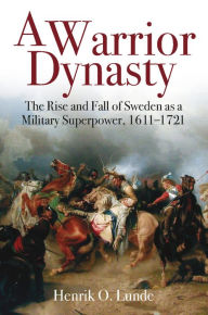 Title: A Warrior Dynasty: The Rise and Fall of Sweden as a Military Superpower, 1611-1721, Author: Henrik O Lunde