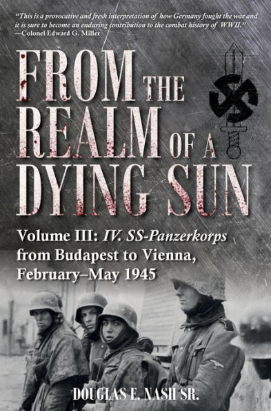 from the Realm of a Dying Sun: Volume III - IV. SS-Panzerkorps Budapest to Vienna, February-May 1945