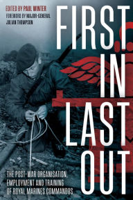 Title: First In Last Out: The Post-war Organisation, Employment and Training of Royal Marines Commandos, Author: Paul Winter