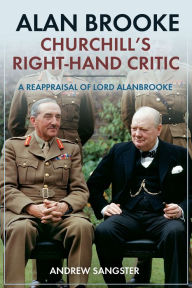Title: Alan Brooke - Churchill's Right-Hand Critic: A Reappraisal of Lord Alanbrooke, Author: Andrew Sangster