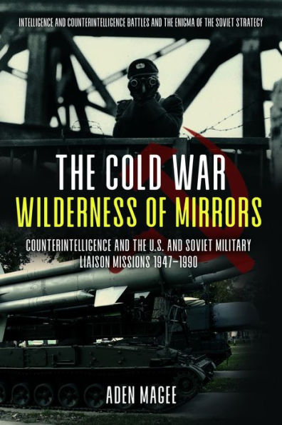 the Cold War Wilderness of Mirrors: Counterintelligence and U.S. Soviet Military Liaison Missions 1947-1990