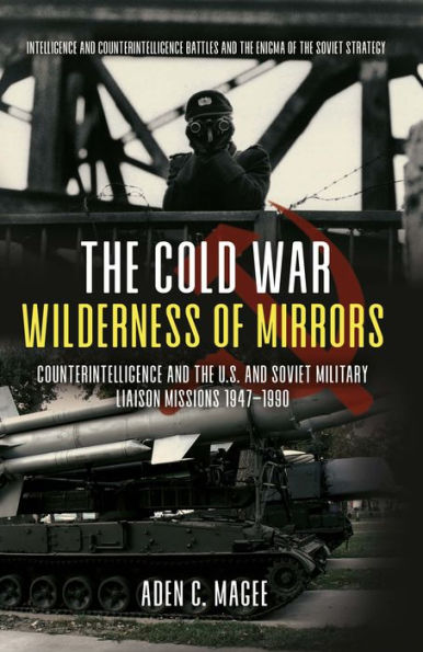 The Cold War Wilderness of Mirrors: Counterintelligence and the U.S. and Soviet Military Liaison Missions 1947-1990