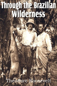 Title: Through the Brazilian Wilderness, Author: Theodore IV Roosevelt