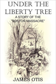 Title: Under the Liberty Tree, A Story of the Boston Massacre, Author: James Otis