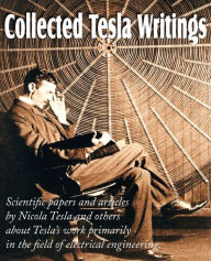 Title: Collected Tesla Writings; Scientific Papers and Articles by Tesla and Others about Tesla's Work Primarily in the Field of Electrical Engineering, Author: Nikola Tesla