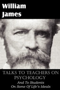 Title: Talks To Teachers On Psychology, And To Students On Some Of Life's Ideals, Author: William James