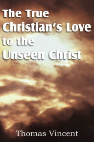 Title: The True Christian's Love to the Unseen Christ, Author: Thomas Vincent