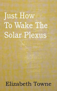 Title: Just How To Wake The Solar Plexus, Author: Elizabeth Towne