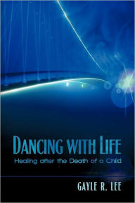 Title: Dancing with Life: Healing After the Death of a Child, Author: Gayle R. Lee