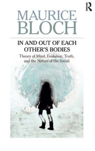 Title: In and Out of Each Others' Bodies: Theory of Mind, Evolution, Truth, and the Nature of the Social, Author: Maurice Bloch