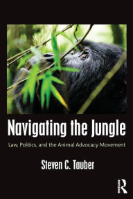 Title: Navigating the Jungle: Law, Politics, and the Animal Advocacy Movement / Edition 1, Author: Steven C. Tauber