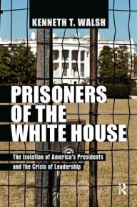 Title: Prisoners of the White House: The Isolation of America's Presidents and the Crisis of Leadership, Author: Kenneth T. Walsh