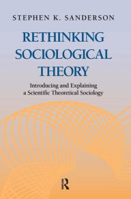 Title: Rethinking Sociological Theory: Introducing and Explaining a Scientific Theoretical Sociology, Author: Stephen K. Sanderson