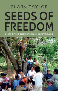 Title: Seeds of Freedom: Liberating Education in Guatemala, Author: Clark Taylor