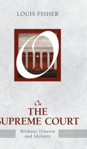 Title: On the Supreme Court: Without Illusion and Idolatry, Author: Louis Fisher