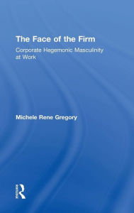 Title: The Face of the Firm: Corporate Hegemonic Masculinity at Work / Edition 1, Author: Michele Gregory