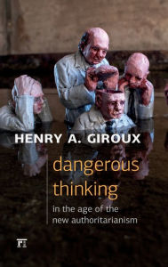 Title: Dangerous Thinking in the Age of the New Authoritarianism / Edition 1, Author: Henry A. Giroux