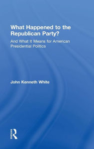 Title: What Happened to the Republican Party?: And What It Means for American Presidential Politics / Edition 1, Author: John White
