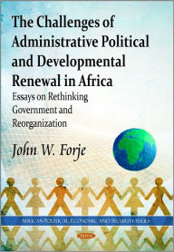 Title: The Challenges of Administrative Political and Developmental Renewal in Africa: Essays on Rethinking Government and Reorganization, Author: John W. Forje