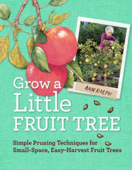 Title: Grow a Little Fruit Tree: Simple Pruning Techniques for Small-Space, Easy-Harvest Fruit Trees, Author: Ann Ralph