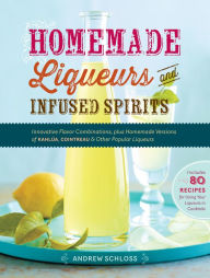 Title: Homemade Liqueurs and Infused Spirits: Innovative Flavor Combinations, Plus Homemade Versions of Kahlúa, Cointreau, and Other Popular Liqueurs, Author: Andrew Schloss