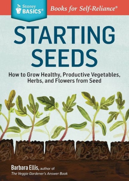 Starting Seeds: How to Grow Healthy, Productive Vegetables, Herbs, and Flowers from Seed. A Storey BASICS® Title