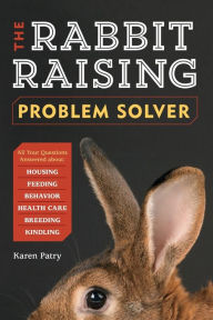 Title: The Rabbit-Raising Problem Solver: Your Questions Answered about Housing, Feeding, Behavior, Health Care, Breeding, and Kindling, Author: Karen Patry