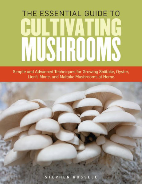 The Essential Guide to Cultivating Mushrooms: Simple and Advanced Techniques for Growing Shiitake, Oyster, Lion's Mane, Maitake Mushrooms at Home