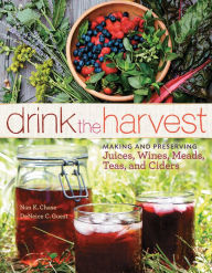 Title: Drink the Harvest: Making and Preserving Juices, Wines, Meads, Teas, and Ciders, Author: Nan K. Chase