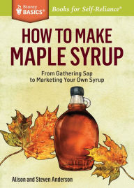Title: How to Make Maple Syrup: From Gathering Sap to Marketing Your Own Syrup. A Storey BASICS® Title, Author: Alison Anderson