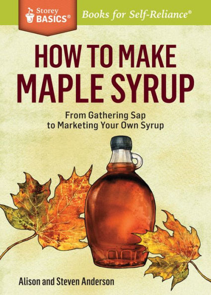How to Make Maple Syrup: From Gathering Sap Marketing Your Own Syrup. A Storey BASICS® Title