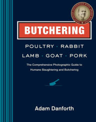 Title: Butchering Poultry, Rabbit, Lamb, Goat, and Pork: The Comprehensive Photographic Guide to Humane Slaughtering and Butchering, Author: Adam Danforth