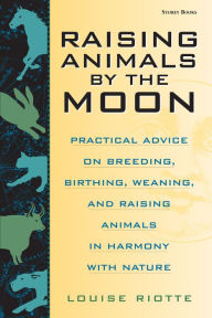 Title: Raising Animals by the Moon: Practical Advice on Breeding, Birthing, Weaning, and Raising Animals in Harmony with Nature, Author: Louise Riotte