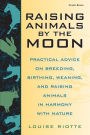 Raising Animals by the Moon: Practical Advice on Breeding, Birthing, Weaning, and Raising Animals in Harmony with Nature