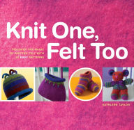 Title: Knit One, Felt Too: Discover the Magic of Knitted Felt with 25 Easy Patterns, Author: Kathleen Taylor