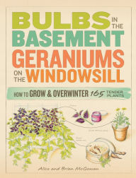 Title: Bulbs in the Basement, Geraniums on the Windowsill: How to Grow & Overwinter 165 Tender Plants, Author: Alice McGowan