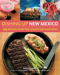 Dishing Up New Mexico 150 Authentic Recipes From The Land