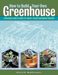 Title: How to Build Your Own Greenhouse: Designs and Plans to Meet Your Growing Needs, Author: Roger Marshall