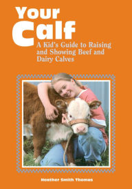 Title: Your Calf: A Kid's Guide to Raising and Showing Beef and Dairy Calves, Author: Heather Smith Thomas