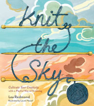 Title: Knit the Sky: Cultivate Your Creativity with a Playful Way of Knitting, Author: Lea Redmond