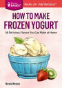How to Make Frozen Yogurt: 56 Delicious Flavors You Can Make at Home. A Storey BASICS® Title