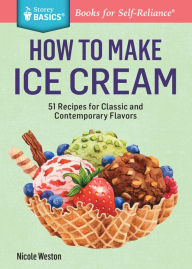 Title: How to Make Ice Cream: 51 Recipes for Classic and Contemporary Flavors. A Storey BASICS® Title, Author: Nicole Weston