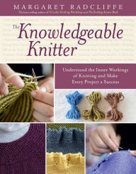 Title: The Knowledgeable Knitter: Understand the Inner Workings of Knitting and Make Every Project a Success, Author: Margaret Radcliffe