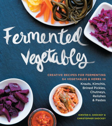Title: Fermented Vegetables: Creative Recipes for Fermenting 64 Vegetables & Herbs in Krauts, Kimchis, Brined Pickles, Chutneys, Relishes & Pastes, Author: Kirsten K. Shockey, Christopher Shockey